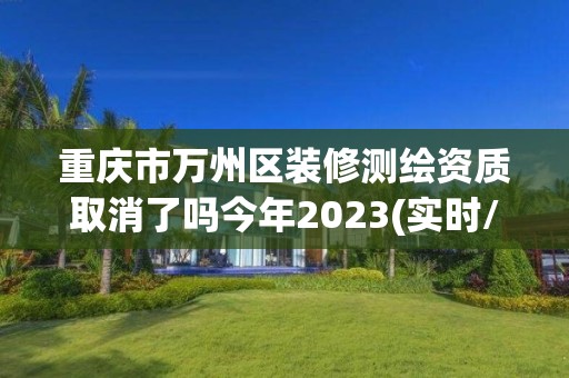 重庆市万州区装修测绘资质取消了吗今年2023(实时/更新中)