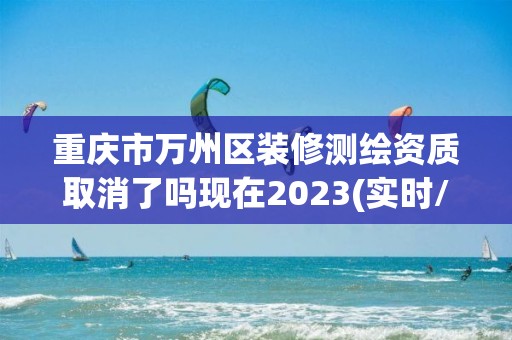 重庆市万州区装修测绘资质取消了吗现在2023(实时/更新中)