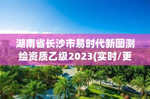 湖南省长沙市易时代新图测绘资质乙级2023(实时/更新中)