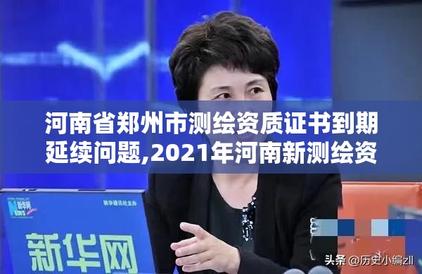 河南省郑州市测绘资质证书到期延续问题,2021年河南新测绘资质办理。