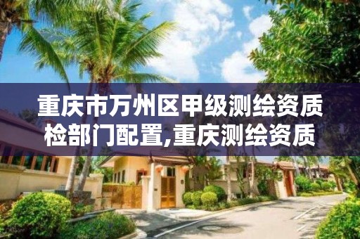 重庆市万州区甲级测绘资质检部门配置,重庆测绘资质乙级申报条件。