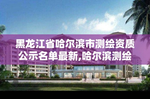 黑龙江省哈尔滨市测绘资质公示名单最新,哈尔滨测绘地理信息局。