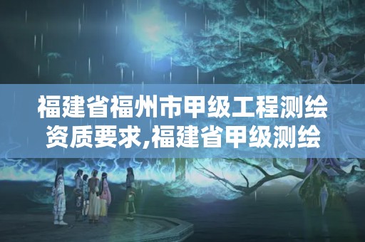 福建省福州市甲级工程测绘资质要求,福建省甲级测绘公司。