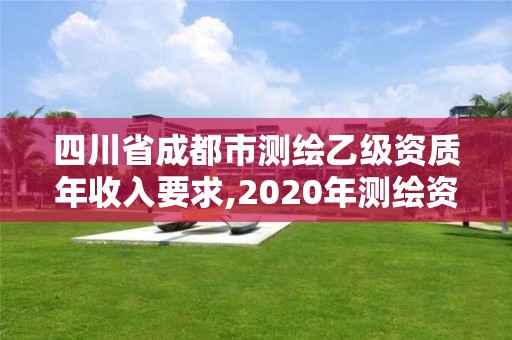 四川省成都市测绘乙级资质年收入要求,2020年测绘资质乙级需要什么条件。