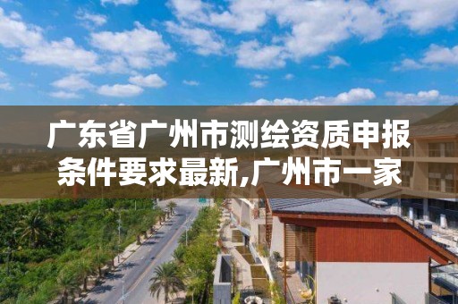 广东省广州市测绘资质申报条件要求最新,广州市一家测绘资质单位。