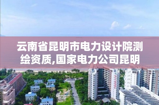 云南省昆明市电力设计院测绘资质,国家电力公司昆明勘测设计研究院。