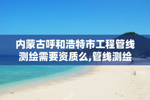 内蒙古呼和浩特市工程管线测绘需要资质么,管线测绘需要什么资质。