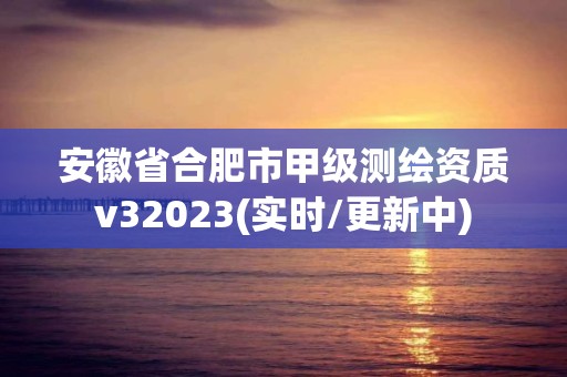 安徽省合肥市甲级测绘资质v32023(实时/更新中)