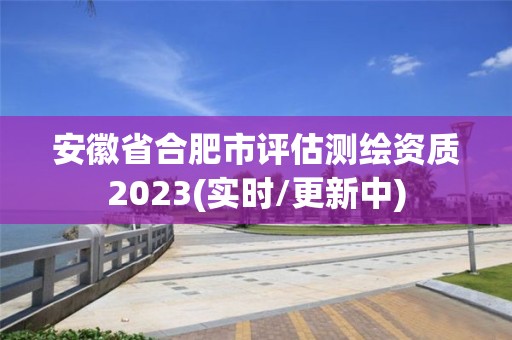 安徽省合肥市评估测绘资质2023(实时/更新中)