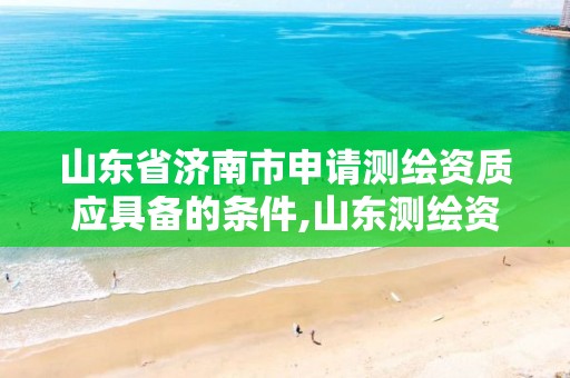 山东省济南市申请测绘资质应具备的条件,山东测绘资质代办。