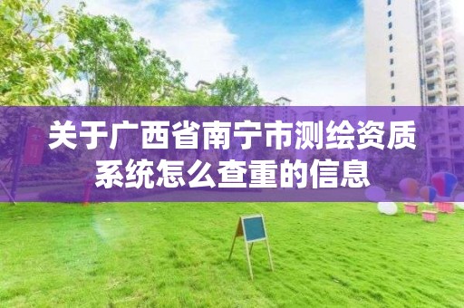 关于广西省南宁市测绘资质系统怎么查重的信息