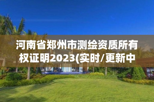 河南省郑州市测绘资质所有权证明2023(实时/更新中)