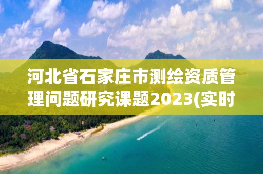 河北省石家庄市测绘资质管理问题研究课题2023(实时/更新中)