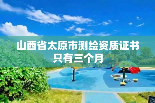 山西省太原市测绘资质证书只有三个月