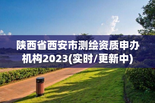 陕西省西安市测绘资质申办机构2023(实时/更新中)