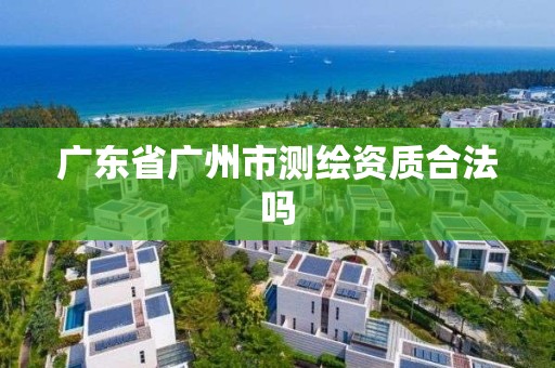 广东省广州市测绘资质合法吗