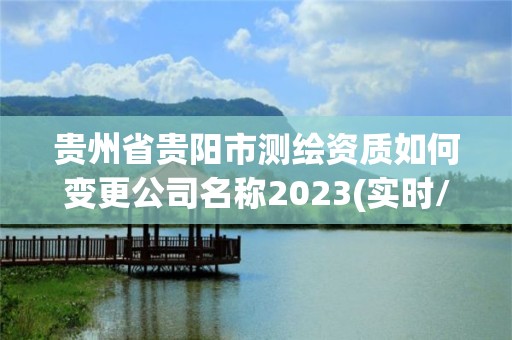 贵州省贵阳市测绘资质如何变更公司名称2023(实时/更新中)