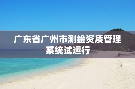 广东省广州市测绘资质管理系统试运行