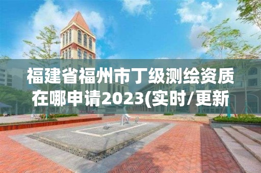 福建省福州市丁级测绘资质在哪申请2023(实时/更新中)