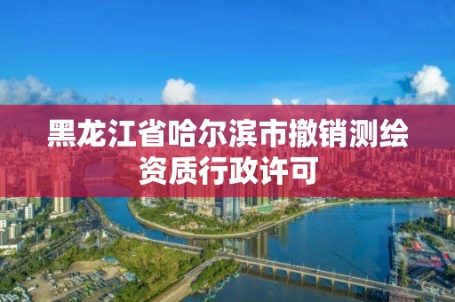 黑龙江省哈尔滨市撤销测绘资质行政许可