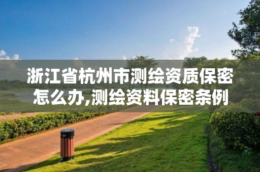 浙江省杭州市测绘资质保密怎么办,测绘资料保密条例。