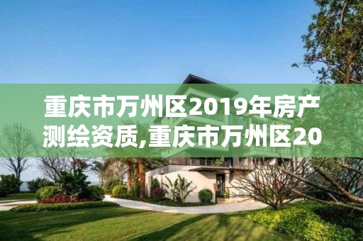 重庆市万州区2019年房产测绘资质,重庆市万州区2019年房产测绘资质证书查询。