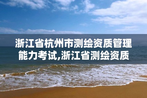 浙江省杭州市测绘资质管理能力考试,浙江省测绘资质查询。