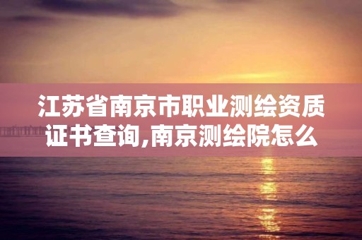 江苏省南京市职业测绘资质证书查询,南京测绘院怎么招人的。