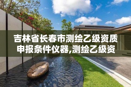 吉林省长春市测绘乙级资质申报条件仪器,测绘乙级资质总共需要多少技术人员。