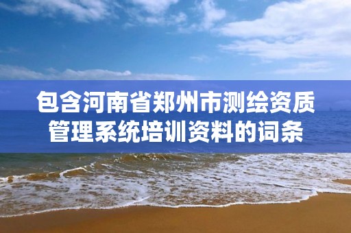 包含河南省郑州市测绘资质管理系统培训资料的词条