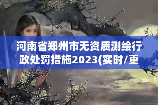 河南省郑州市无资质测绘行政处罚措施2023(实时/更新中)