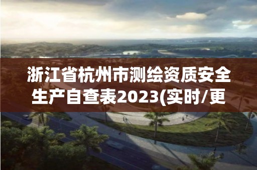 浙江省杭州市测绘资质安全生产自查表2023(实时/更新中)