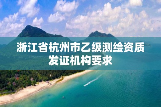 浙江省杭州市乙级测绘资质发证机构要求