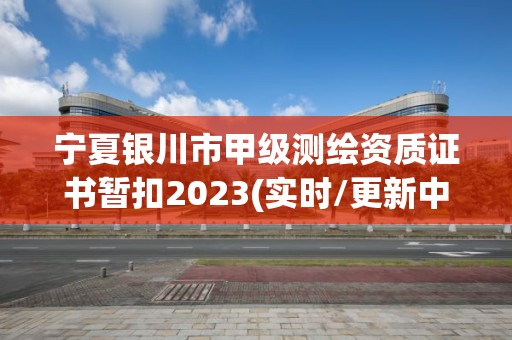 宁夏银川市甲级测绘资质证书暂扣2023(实时/更新中)