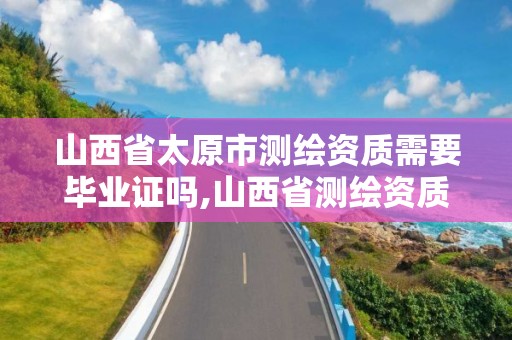 山西省太原市测绘资质需要毕业证吗,山西省测绘资质2020。