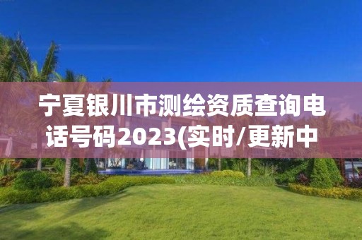 宁夏银川市测绘资质查询电话号码2023(实时/更新中)