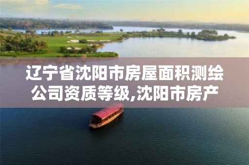 辽宁省沈阳市房屋面积测绘公司资质等级,沈阳市房产测绘大队电话。