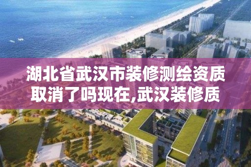 湖北省武汉市装修测绘资质取消了吗现在,武汉装修质量检测机构。