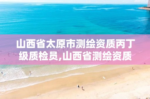 山西省太原市测绘资质丙丁级质检员,山西省测绘资质延期公告。