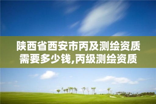 陕西省西安市丙及测绘资质需要多少钱,丙级测绘资质多少钱。