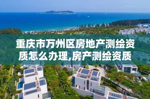 重庆市万州区房地产测绘资质怎么办理,房产测绘资质要求。