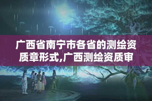 广西省南宁市各省的测绘资质章形式,广西测绘资质审批和服务。