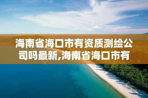 海南省海口市有资质测绘公司吗最新,海南省海口市有资质测绘公司吗最新招聘信息。