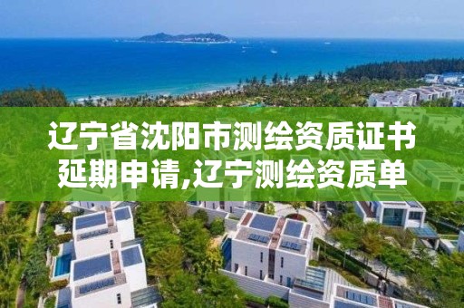 辽宁省沈阳市测绘资质证书延期申请,辽宁测绘资质单位。