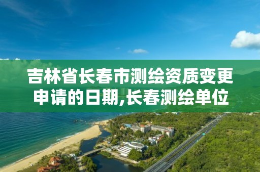 吉林省长春市测绘资质变更申请的日期,长春测绘单位。