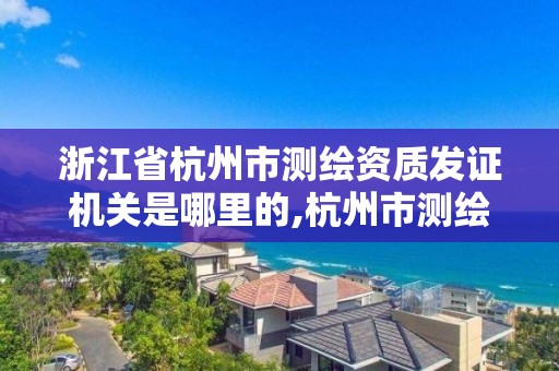 浙江省杭州市测绘资质发证机关是哪里的,杭州市测绘管理服务平台。