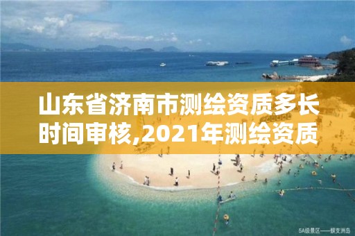 山东省济南市测绘资质多长时间审核,2021年测绘资质延期山东。