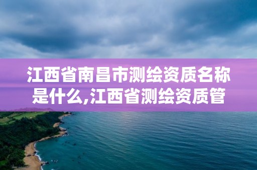 江西省南昌市测绘资质名称是什么,江西省测绘资质管理系统。