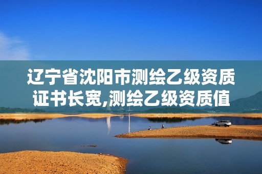 辽宁省沈阳市测绘乙级资质证书长宽,测绘乙级资质值多少钱。