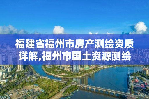 福建省福州市房产测绘资质详解,福州市国土资源测绘队。